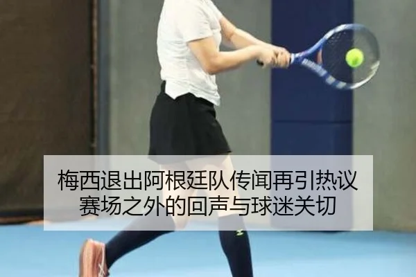 梅西退出阿根廷队传闻再引热议 赛场之外的回声与球迷关切